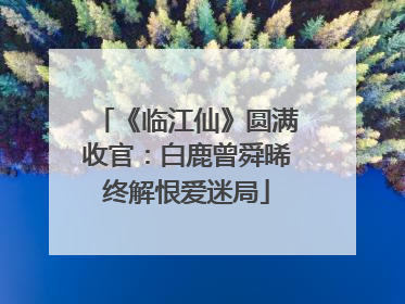 《临江仙》圆满收官：白鹿曾舜晞终解恨爱迷局