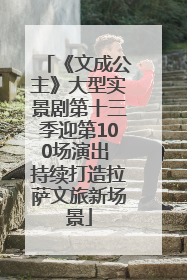 《文成公主》大型实景剧第十三季迎第100场演出 持续打造拉萨文旅新场景