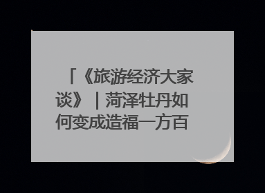 《旅游经济大家谈》｜菏泽牡丹如何变成造福一方百姓的“产业之花”“富民之花”？