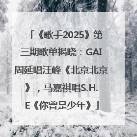 《歌手2025》第三期歌单揭晓：GAI周延唱汪峰《北京北京》，马嘉祺唱S.H.E《你曾是少年》