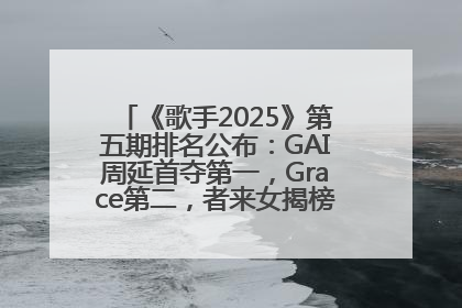 《歌手2025》第五期排名公布：GAI周延首夺第一，Grace第二，者来女揭榜成功，卫兰被淘汰