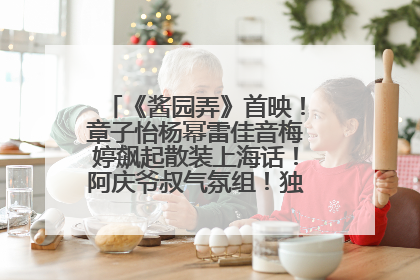 《酱园弄》首映！章子怡杨幂雷佳音梅婷飙起散装上海话！阿庆爷叔气氛组！独独没见他……