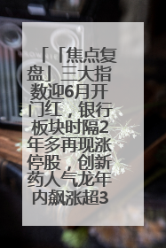 「焦点复盘」三大指数迎6月开门红，银行板块时隔2年多再现涨停股，创新药人气龙年内飙涨超3倍