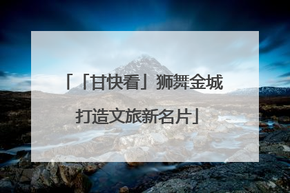 「甘快看」狮舞金城 打造文旅新名片