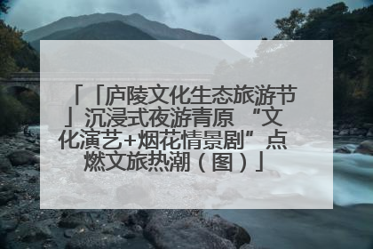 「庐陵文化生态旅游节」沉浸式夜游青原 “文化演艺+烟花情景剧”点燃文旅热潮（图）