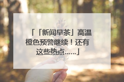 「新闻早茶」高温橙色预警继续！还有这些热点……