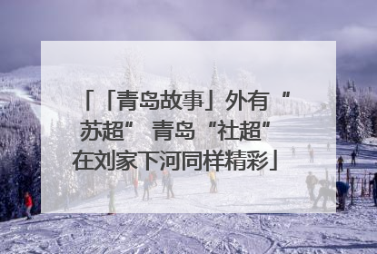 「青岛故事」外有“苏超” 青岛“社超”在刘家下河同样精彩