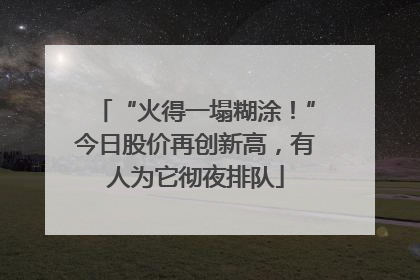 “火得一塌糊涂！”今日股价再创新高，有人为它彻夜排队