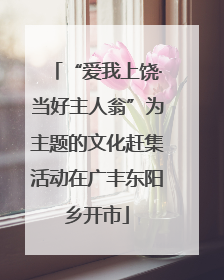 “爱我上饶·当好主人翁”为主题的文化赶集活动在广丰东阳乡开市