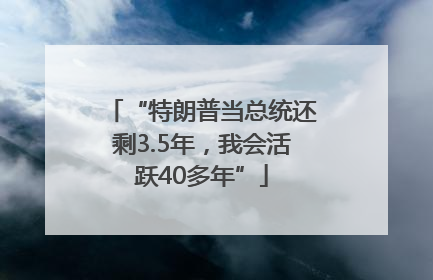 “特朗普当总统还剩3.5年，我会活跃40多年”