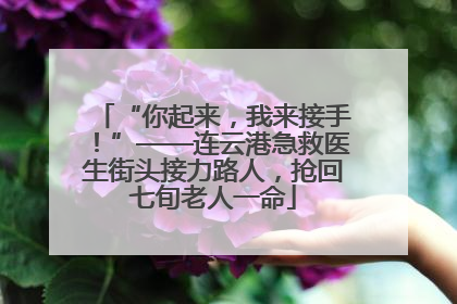 “你起来，我来接手！”——连云港急救医生街头接力路人，抢回七旬老人一命