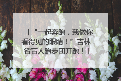 “一起奔跑，我做你看得见的眼睛！”吉林省盲人跑步团开跑！