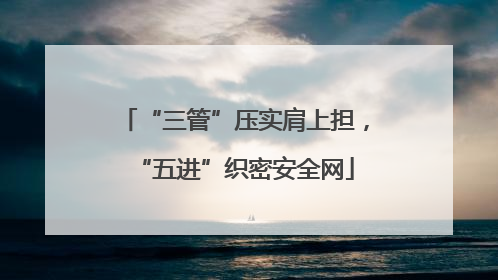 “三管”压实肩上担，“五进”织密安全网