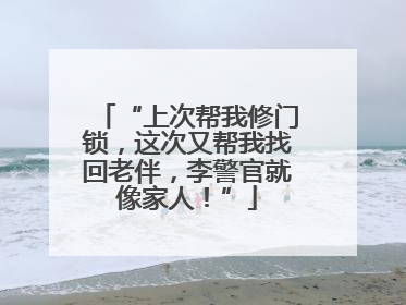 “上次帮我修门锁，这次又帮我找回老伴，李警官就像家人！”