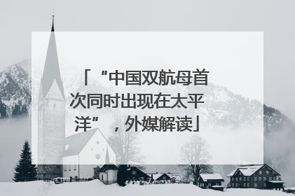 “中国双航母首次同时出现在太平洋”，外媒解读