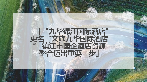 “九华锦江国际酒店”更名“文旅九华国际酒店” 镇江市国企酒店资源整合迈出重要一步