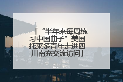 “半年来每周练习中国曲子”美国托莱多青年走进四川南充交流访问