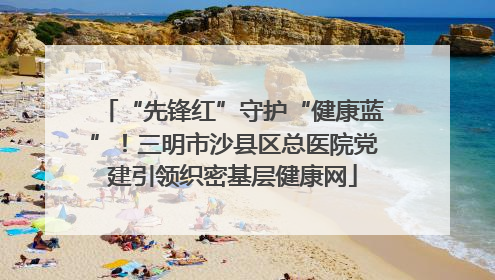 “先锋红”守护“健康蓝”！三明市沙县区总医院党建引领织密基层健康网