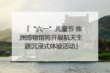 “六一”儿童节 株洲博物馆将开展航天主题沉浸式体验活动
