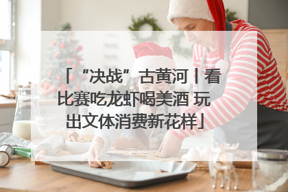 “决战”古黄河丨看比赛吃龙虾喝美酒 玩出文体消费新花样