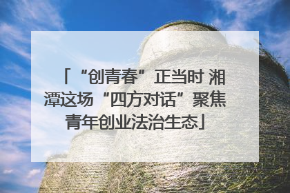 “创青春”正当时 湘潭这场“四方对话”聚焦青年创业法治生态