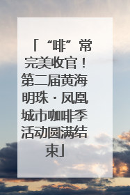 “啡”常完美收官！第二届黄海明珠・凤凰城市咖啡季活动圆满结束