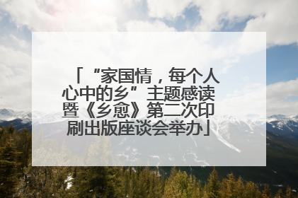 “家国情，每个人心中的乡”主题感读暨《乡愈》第二次印刷出版座谈会举办