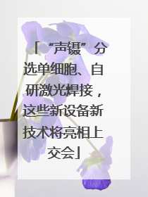 “声镊”分选单细胞、自研激光焊接，这些新设备新技术将亮相上交会