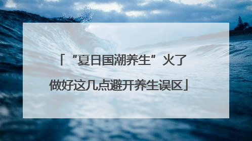 “夏日国潮养生”火了 做好这几点避开养生误区