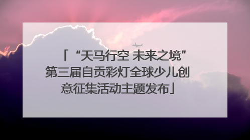 “天马行空 未来之境”第三届自贡彩灯全球少儿创意征集活动主题发布