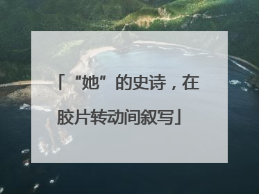 “她”的史诗，在胶片转动间叙写