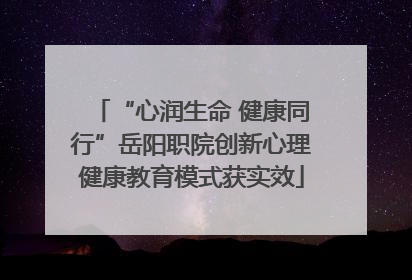 “心润生命 健康同行”岳阳职院创新心理健康教育模式获实效
