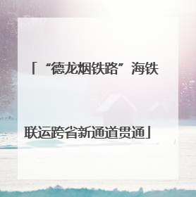 “德龙烟铁路”海铁联运跨省新通道贯通