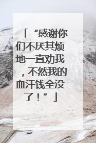 “感谢你们不厌其烦地一直劝我，不然我的血汗钱全没了！”