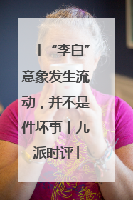 “李白”意象发生流动，并不是件坏事丨九派时评