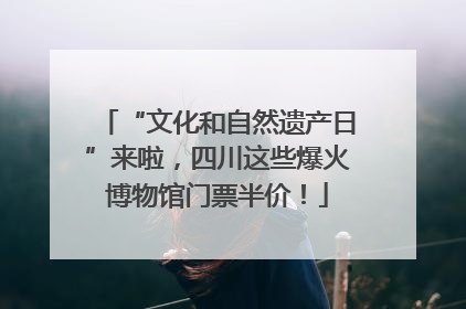 “文化和自然遗产日”来啦，四川这些爆火博物馆门票半价！