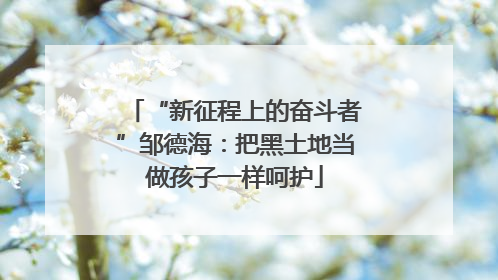 “新征程上的奋斗者”邹德海：把黑土地当做孩子一样呵护