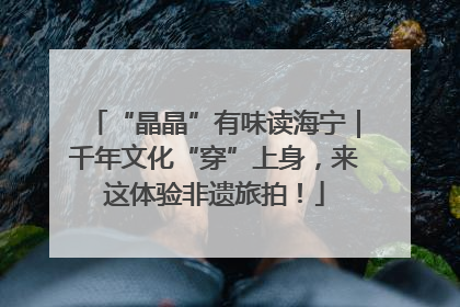 “晶晶”有味读海宁｜千年文化“穿”上身，来这体验非遗旅拍！