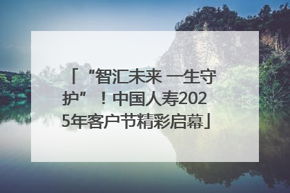 “智汇未来 一生守护”！中国人寿2025年客户节精彩启幕