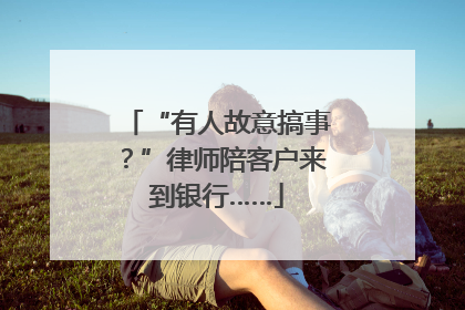 “有人故意搞事？”律师陪客户来到银行……