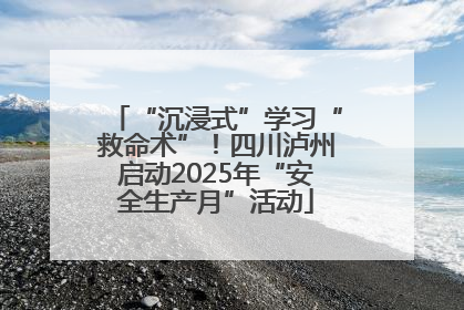 “沉浸式”学习“救命术”！四川泸州启动2025年“安全生产月”活动