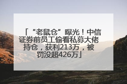 “老鼠仓”曝光！中信证券前员工偷看私募大佬持仓，获利213万，被罚没超426万