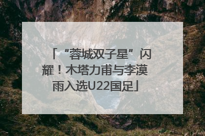 “蓉城双子星”闪耀！木塔力甫与李漠雨入选U22国足