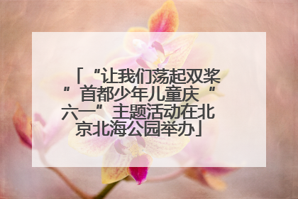 “让我们荡起双桨”首都少年儿童庆“六一”主题活动在北京北海公园举办