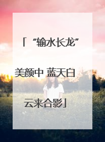 “输水长龙”美颜中 蓝天白云来合影