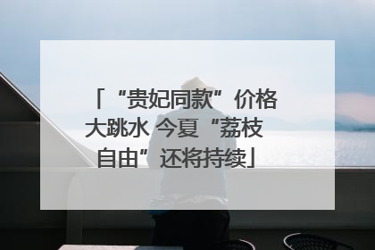 “贵妃同款”价格大跳水 今夏“荔枝自由”还将持续