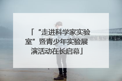 “走进科学家实验室”暨青少年实验展演活动在长启幕