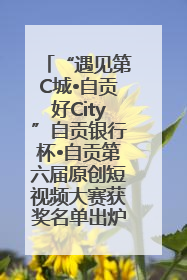 “遇见第C城•自贡好City”自贡银行杯•自贡第六届原创短视频大赛获奖名单出炉｜美好生活有“盐”味