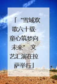 “雪域欢歌六十载·童心筑梦向未来” 文艺汇演在拉萨举行
