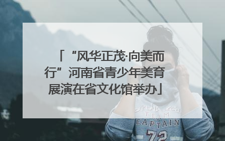 “风华正茂·向美而行”河南省青少年美育展演在省文化馆举办
